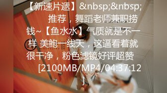 【新速片遞】&nbsp;&nbsp;⭐⭐⭐推荐，舞蹈老师兼职捞钱~【鱼水水】气质就是不一样 美鲍一线天，这逼看着就很干净，粉色滤镜好评超赞⭐⭐⭐[2100MB/MP4/04:37:12]