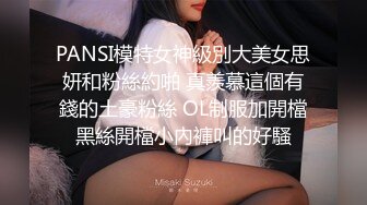 PANSI模特女神級別大美女思妍和粉絲約啪 真羨慕這個有錢的土豪粉絲 OL制服加開檔黑絲開檔小內褲叫的好騷