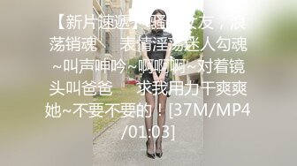 【新片速遞】 骚逼女友，浪荡销魂❤️表情淫荡迷人勾魂~叫声呻吟~啊啊啊~对着镜头叫爸爸❤️求我用力干爽爽她~不要不要的！[37M/MP4/01:03]