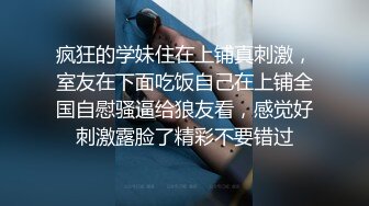 疯狂的学妹住在上铺真刺激，室友在下面吃饭自己在上铺全国自慰骚逼给狼友看，感觉好刺激露脸了精彩不要错过