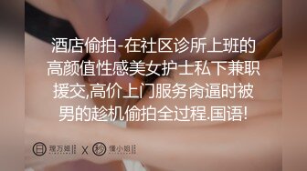 酒店偷拍-在社区诊所上班的高颜值性感美女护士私下兼职援交,高价上门服务肏逼时被男的趁机偷拍全过程.国语!