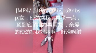 [MP4/ 110M]&nbsp;&nbsp;女：使劲操我，再深一点，顶到底了用力再用力 ，亲爱的使劲打我好爽啊，好滑啊射了吗