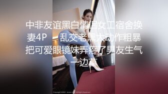 中非友谊黑白情侣女工宿舍换妻4P❤️乱交老黑太动作粗暴把可爱眼镜妹弄疼了男友生气一边草