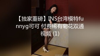 【独家重磅】INS台湾模特funnyg可可 付费稀有菊花双通视频 (1)