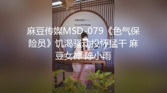 麻豆传媒MSD-079《色气保险员》饥渴骚动投怀猛干 麻豆女神 陈小雨