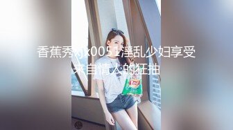 香蕉秀xjx0051淫乱少妇享受来自情人的狂抽