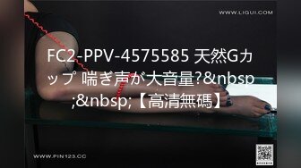 FC2-PPV-4575585 天然Gカップ 喘ぎ声が大音量?&nbsp;&nbsp;【高清無碼】