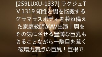 [259LUXU-1337] ラグジュTV 1319 知性と男を悩殺するグラマラスボディを兼ね備えた家庭教師がAV出演！男をその気にさせる豊満な巨乳もさることながら一際目を惹く破壊力満点の巨尻！巨根で