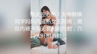 ⚫️⚫️熟女控必备！大神醉操同学妈妈风骚熟女王阿姨，黑丝内裤开洞无套啪啪内射，穴门大开相当刺激