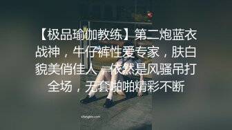 【极品瑜伽教练】第二炮蓝衣战神，牛仔裤性爱专家，肤白貌美俏佳人，依然是风骚吊打全场，无套啪啪精彩不断