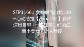 STP31661 女神放飞自我100%心动感觉【anna102】多种道具自慰~一晚狂撸，俏丽江南小美女，让人秒硬