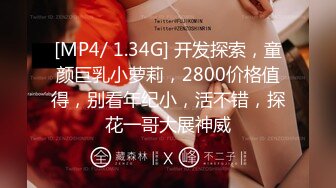 [MP4/ 1.34G] 开发探索，童颜巨乳小萝莉，2800价格值得，别看年纪小，活不错，探花一哥大展神威