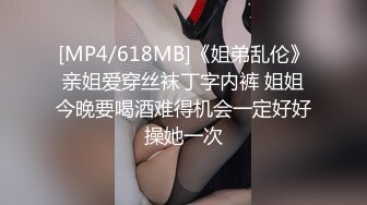 [MP4/618MB]《姐弟乱伦》亲姐爱穿丝袜丁字内裤 姐姐今晚要喝酒难得机会一定好好操她一次