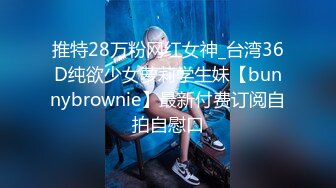 推特28万粉网红女神_台湾36D纯欲少女萝莉学生妹【bunnybrownie】最新付费订阅自拍自慰口