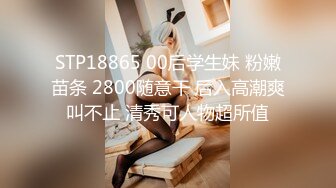 STP18865 00后学生妹 粉嫩苗条 2800随意干 后入高潮爽叫不止 清秀可人物超所值