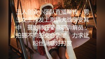 三人创业小团队直播赚钱，男主女主沙发上激情大战享受其中，摄影师还要兼职讲解员，拍摄不同的交合角度，力求让粉丝满意好打赏