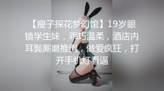 【瘦子探花梦幻馆】19岁眼镜学生妹，乖巧温柔，酒店内耳鬓厮磨推倒，做爱疯狂，打开手机灯看逼