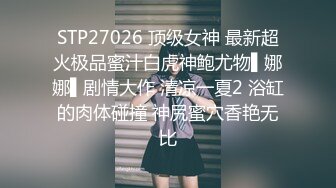 STP27026 顶级女神 最新超火极品蜜汁白虎神鲍尤物▌娜娜▌剧情大作 清凉一夏2 浴缸的肉体碰撞 神尻蜜穴香艳无比