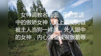 ✿女神调教名场面✿平时生活中的傲娇女神，戴上项圈狗链被主人当狗一样操，外人眼中的女神，内心渴望被狠狠羞辱