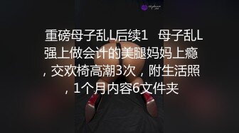 ✿重磅母子乱L后续1✿母子乱L 强上做会计的美腿妈妈上瘾，交欢椅高潮3次，附生活照，1个月内容6文件夹