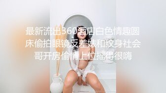 最新流出360酒店白色情趣圆床偷拍眼镜反差婊和纹身社会哥开房偷情上位摇得很嗨