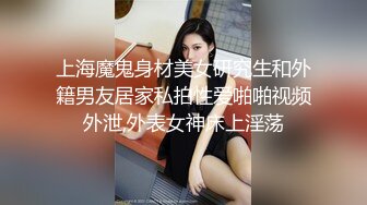 上海魔鬼身材美女研究生和外籍男友居家私拍性爱啪啪视频外泄,外表女神床上淫荡