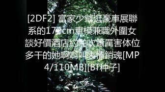 [2DF2] 富家少爺逛豪車展聯系的172cm車模兼職外圍女談好價酒店約啪吹簫厲害体位多干的她啊啊叫表情銷魂[MP4/110MB][BT种子]