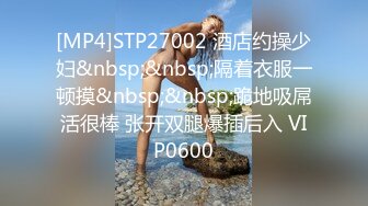 [MP4]STP27002 酒店约操少妇&nbsp;&nbsp;隔着衣服一顿摸&nbsp;&nbsp;跪地吸屌活很棒 张开双腿爆插后入 VIP0600