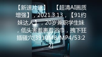 【新速片遞】 ⭐【超清AI画质增强】，2021.3.13，【91约妹达人】，20岁兼职学生妹，低头害羞裹着浴巾，拽下狂插骚穴[3910MB/MP4/53:22]