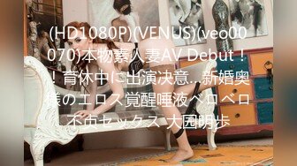 (HD1080P)(VENUS)(veo00070)本物素人妻AV Debut！！育休中に出演决意…新婚奥様のエロス覚醒唾液ベロベロ不贞セックス 大园明歩