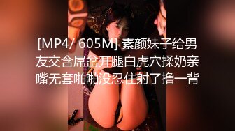 [MP4/ 605M] 素颜妹子给男友交含屌岔开腿白虎穴揉奶亲嘴无套啪啪没忍住射了撸一背