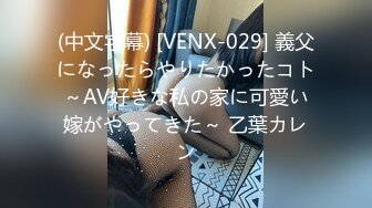 (中文字幕) [VENX-029] 義父になったらやりたかったコト～AV好きな私の家に可愛い嫁がやってきた～ 乙葉カレン