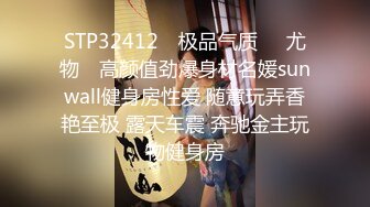 STP32412 ✿极品气质❤️尤物✿ 高颜值劲爆身材名媛sunwall健身房性爱 随意玩弄香艳至极 露天车震 奔驰金主玩物健身房