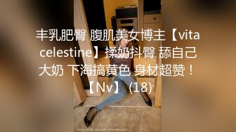 丰乳肥臀 腹肌美女博主【vitacelestine】揉奶抖臀 舔自己大奶 下海搞黄色 身材超赞！【Nv】 (18)