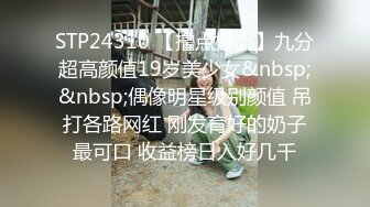 STP24310 【撸点极高】九分超高颜值19岁美少女&nbsp;&nbsp;偶像明星级别颜值 吊打各路网红 刚发育好的奶子最可口 收益榜日入好几千