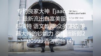 专约良家大神『jaacckk999』最新流出白富美留学生 性感模特 语文教师 众多骚婊 羡慕大神的钞能力 夜夜做新郎200999酒店前台 (4)