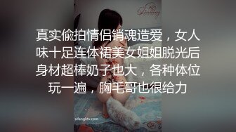 真实偸拍情侣销魂造爱，女人味十足连体裙美女姐姐脱光后身材超棒奶子也大，各种体位玩一遍，胸毛哥也很给力