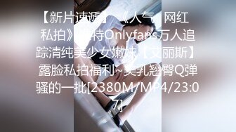 【新片速遞】 《人气✅网红✅私拍》推特Onlyfans万人追踪清纯美少女嫩妹【艾丽斯】露脸私拍福利~美乳翘臀Q弹骚的一批[2380M/MP4/23:07]