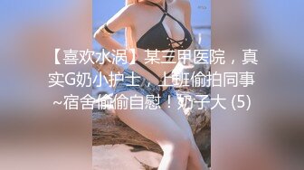 【喜欢水涡】某三甲医院，真实G奶小护士，上班偷拍同事~宿舍偷偷自慰！奶子大 (5)