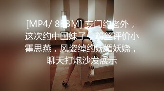 [MP4/ 833M] 专门约老外，这次约中国妹子，粉丝评价小霍思燕，风姿绰约妩媚妖娆，聊天打炮沙发展示