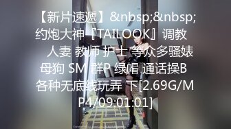 【新片速遞】&nbsp;&nbsp;约炮大神『TAILOOK』调教❤️人妻 教师 护士 等众多骚婊母狗 SM 群P 绿帽 通话操B 各种无底线玩弄 下[2.69G/MP4/09:01:01]