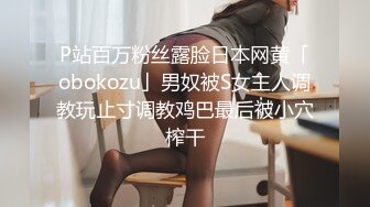 P站百万粉丝露脸日本网黄「obokozu」男奴被S女主人调教玩止寸调教鸡巴最后被小穴榨干