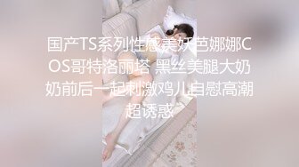 国产TS系列性感美妖芭娜娜COS哥特洛丽塔 黑丝美腿大奶奶前后一起刺激鸡儿自慰高潮超诱惑