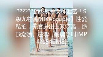 ??????顶级反差女神泄密！S级尤物【MIKAcouple】性爱私拍，无套进出白浆泛滥，绝顶潮喷、痉挛、销魂淫叫[MP4/1540MB]