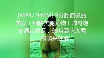 [MP4/ 944M] 9分颜值极品美女！细腰美腿尤物！帅哥炮友酒店操逼，69互舔吃大屌，抱起来狂插