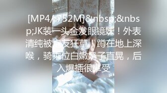 [MP4/ 752M]&nbsp;&nbsp;JK装一头金发眼镜妹！外表清纯被炮友狂草！蹲在地上深喉，骑乘位白嫩奶子直晃，后入爆插很享受