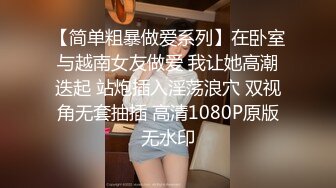 【简单粗暴做爱系列】在卧室与越南女友做爱 我让她高潮迭起 站炮插入淫荡浪穴 双视角无套抽插 高清1080P原版无水印