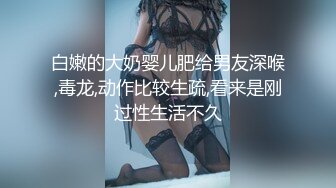 白嫩的大奶婴儿肥给男友深喉,毒龙,动作比较生疏,看来是刚过性生活不久