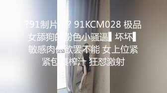 ?91制片厂? 91KCM028 极品女舔狗的粉色小骚逼▌坏坏▌敏感肉体欲罢不能 女上位紧紧包裹榨汁 狂怼激射