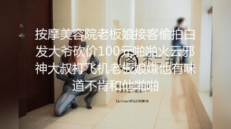 按摩美容院老板娘接客偷拍白发大爷砍价100元啪啪火云邪神大叔打飞机老板娘嫌他有味道不肯和他啪啪